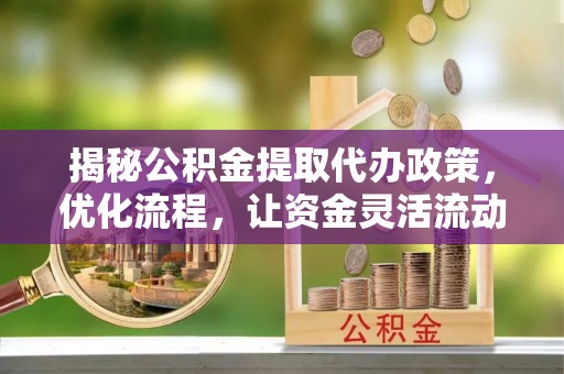 磁县揭秘公积金提取代办政策，优化流程，让资金灵活流动