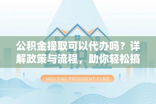 磁县公积金提取可以代办吗？详解政策与流程，助你轻松搞定！