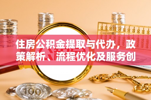 磁县住房公积金提取与代办，政策解析、流程优化及服务创新