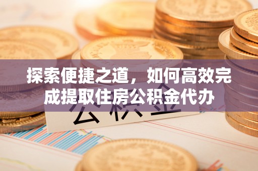 磁县探索便捷之道，如何高效完成提取住房公积金代办
