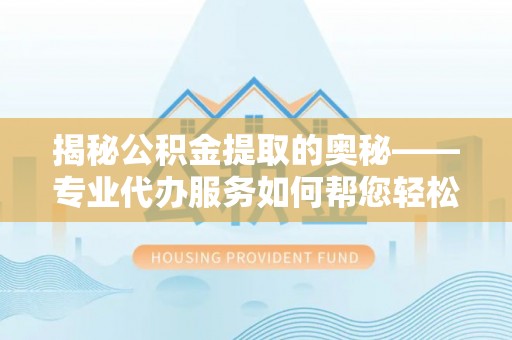 磁县揭秘公积金提取的奥秘——专业代办服务如何帮您轻松搞定