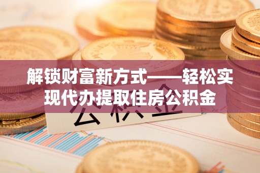 磁县解锁财富新方式——轻松实现代办提取住房公积金