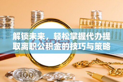 磁县解锁未来，轻松掌握代办提取离职公积金的技巧与策略