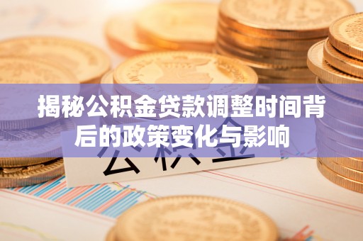 磁县揭秘公积金贷款调整时间背后的政策变化与影响