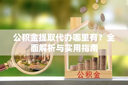 磁县公积金提取代办哪里有？全面解析与实用指南