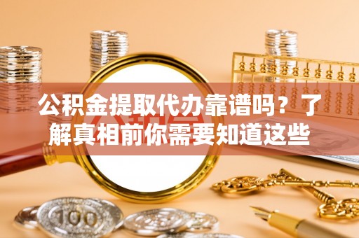 磁县公积金提取代办靠谱吗？了解真相前你需要知道这些