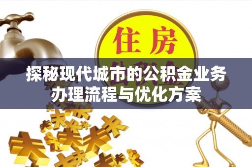 磁县探秘现代城市的公积金业务办理流程与优化方案