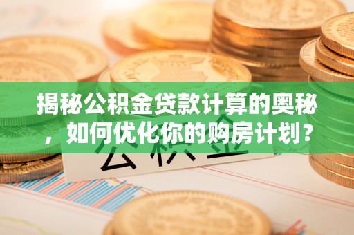 磁县揭秘公积金贷款计算的奥秘，如何优化你的购房计划？