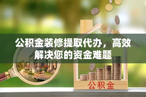 磁县公积金装修提取代办，高效解决您的资金难题