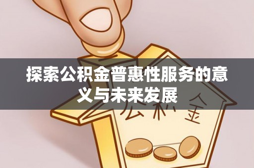 磁县探索公积金普惠性服务的意义与未来发展