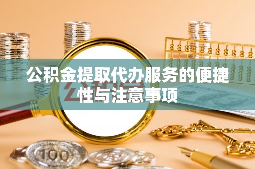 磁县公积金提取代办服务的便捷性与注意事项