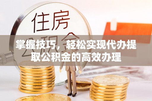 磁县掌握技巧，轻松实现代办提取公积金的高效办理