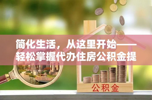 磁县简化生活，从这里开始——轻松掌握代办住房公积金提取全流程