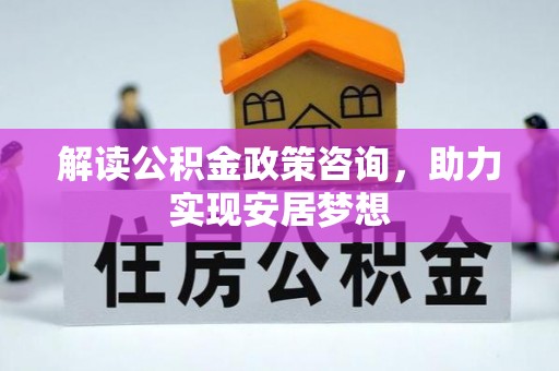 磁县解读公积金政策咨询，助力实现安居梦想