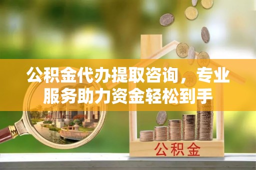磁县公积金代办提取咨询，专业服务助力资金轻松到手