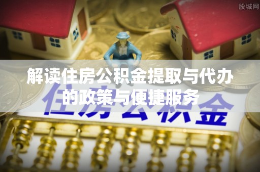 磁县解读住房公积金提取与代办的政策与便捷服务