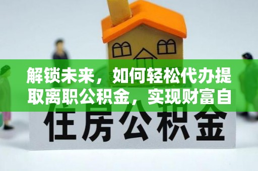 磁县解锁未来，如何轻松代办提取离职公积金，实现财富自由的第一步
