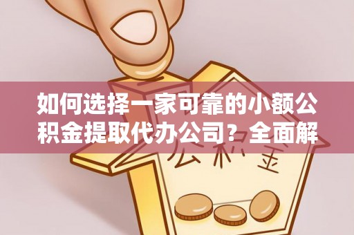 磁县如何选择一家可靠的小额公积金提取代办公司？全面解析与指南