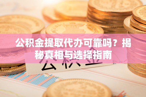 磁县公积金提取代办可靠吗？揭秘真相与选择指南