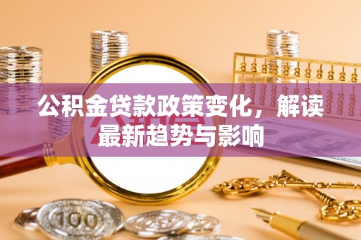 磁县公积金贷款政策变化，解读最新趋势与影响