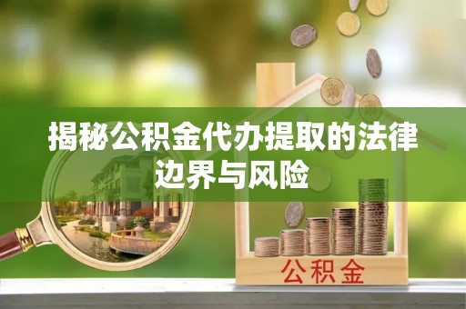磁县揭秘公积金代办提取的法律边界与风险