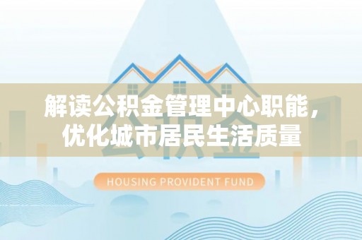 磁县解读公积金管理中心职能，优化城市居民生活质量