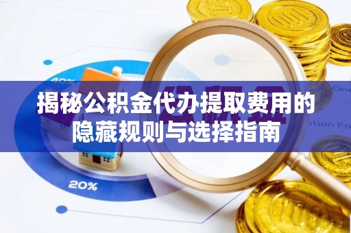 磁县揭秘公积金代办提取费用的隐藏规则与选择指南