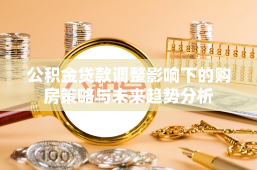 磁县公积金贷款调整影响下的购房策略与未来趋势分析