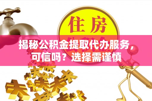 磁县揭秘公积金提取代办服务，可信吗？选择需谨慎