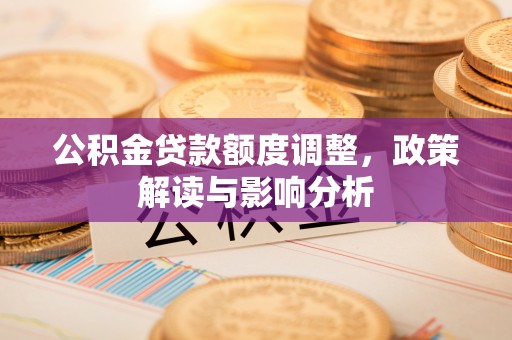 磁县公积金贷款额度调整，政策解读与影响分析