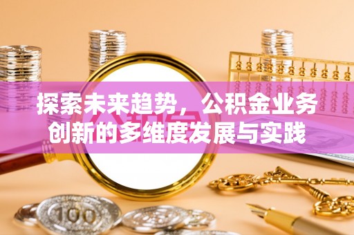 磁县探索未来趋势，公积金业务创新的多维度发展与实践