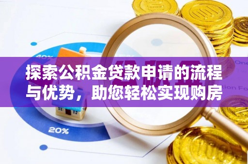 磁县探索公积金贷款申请的流程与优势，助您轻松实现购房梦想