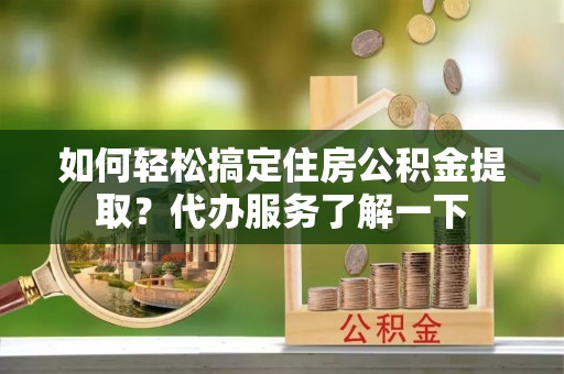磁县如何轻松搞定住房公积金提取？代办服务了解一下