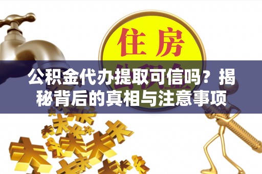磁县公积金代办提取可信吗？揭秘背后的真相与注意事项