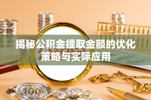 磁县揭秘公积金提取金额的优化策略与实际应用
