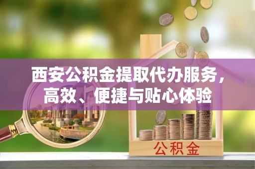 磁县西安公积金提取代办服务，高效、便捷与贴心体验