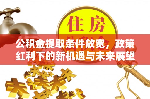 磁县公积金提取条件放宽，政策红利下的新机遇与未来展望