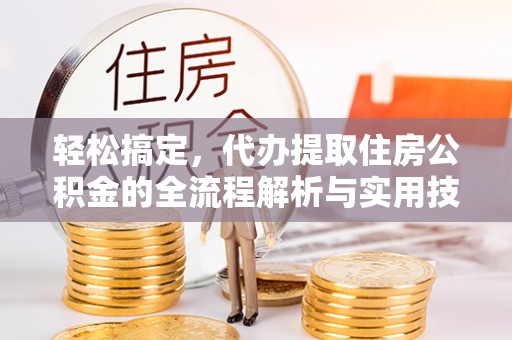 磁县轻松搞定，代办提取住房公积金的全流程解析与实用技巧