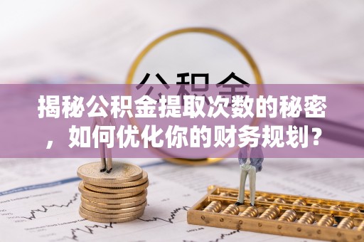磁县揭秘公积金提取次数的秘密，如何优化你的财务规划？