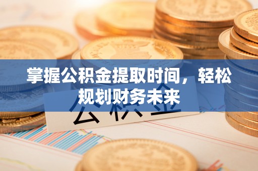 磁县掌握公积金提取时间，轻松规划财务未来
