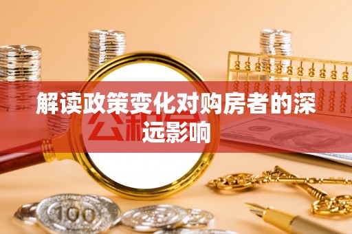 磁县解读政策变化对购房者的深远影响