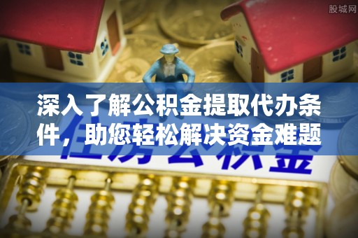 磁县深入了解公积金提取代办条件，助您轻松解决资金难题