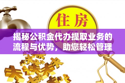 磁县揭秘公积金代办提取业务的流程与优势，助您轻松管理财务