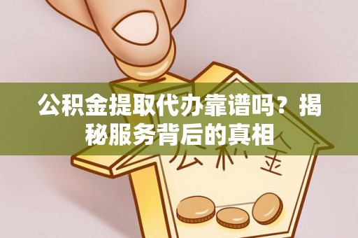 磁县公积金提取代办靠谱吗？揭秘服务背后的真相