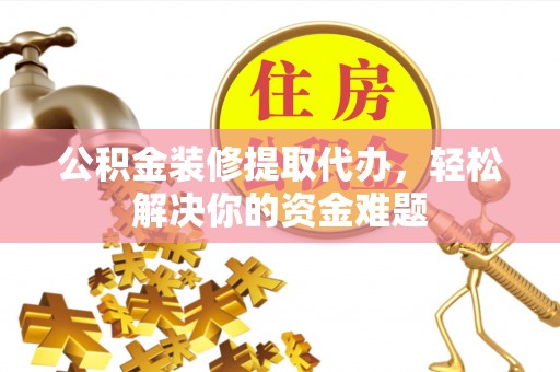 磁县公积金装修提取代办，轻松解决你的资金难题