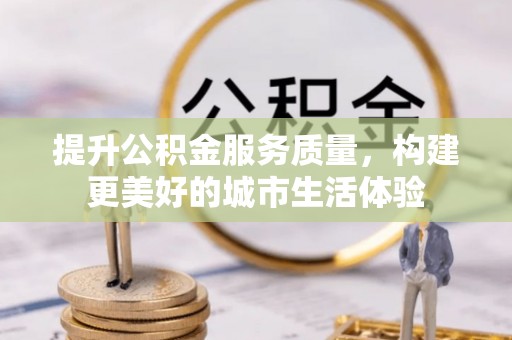磁县提升公积金服务质量，构建更美好的城市生活体验