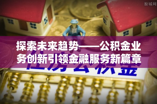 磁县探索未来趋势——公积金业务创新引领金融服务新篇章