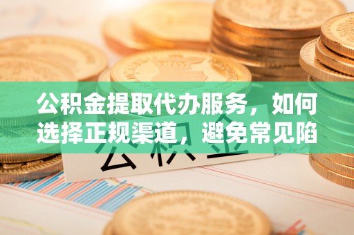 磁县公积金提取代办服务，如何选择正规渠道，避免常见陷阱