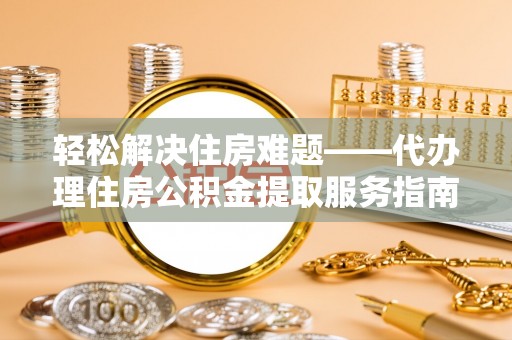 磁县轻松解决住房难题——代办理住房公积金提取服务指南