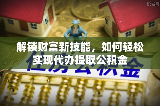 磁县解锁财富新技能，如何轻松实现代办提取公积金